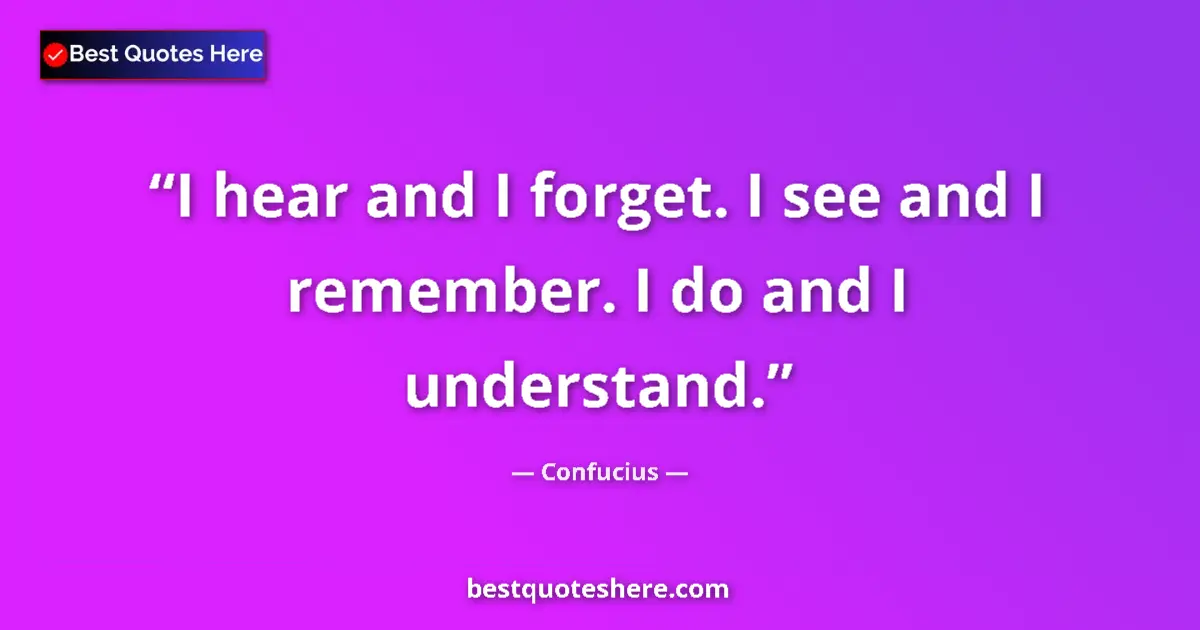 Quote by Confucius: I hear and I forget. I see and I remember. I do and I understand....