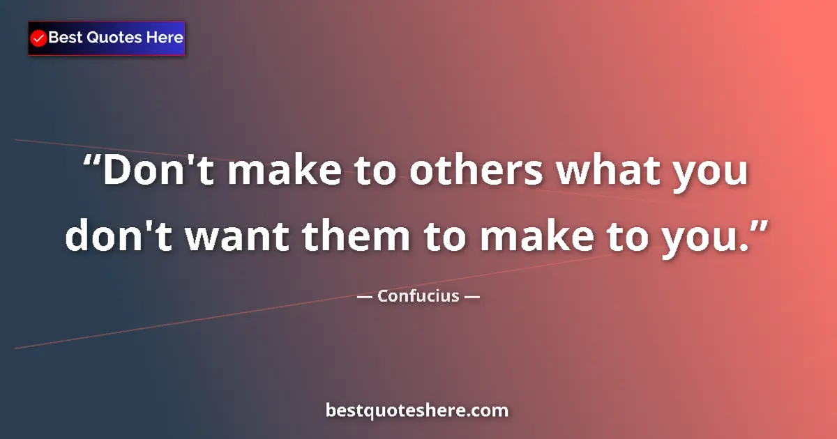 Quote by Confucius: Don't make to others what you don't want them to make to you....