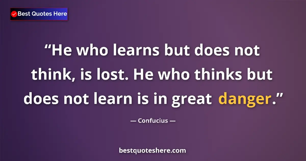 Quote by Confucius: He who learns but does not think, is lost. He who thinks but does not learn is in great danger....