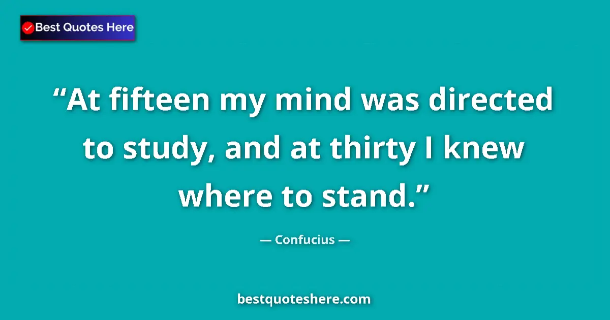 Quote by Confucius: At fifteen my mind was directed to study, and at thirty I knew where to stand....