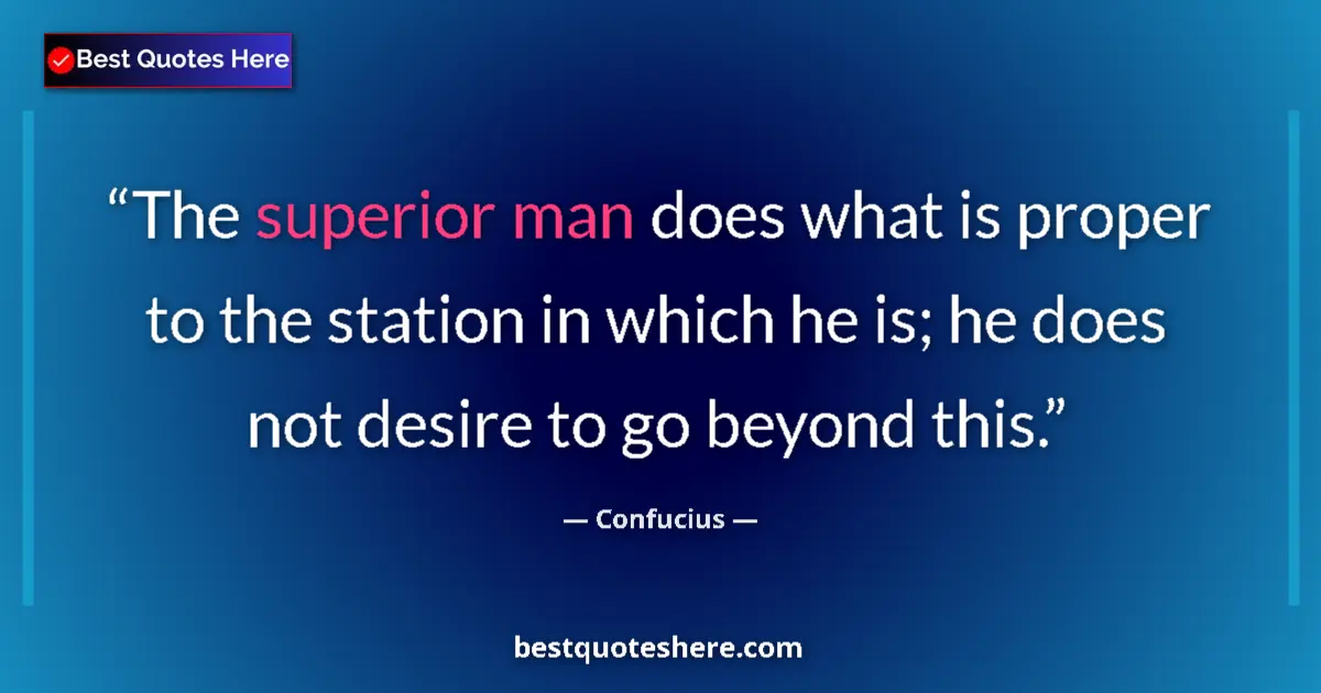 Quote by Confucius: The superior man does what is proper to the station in which he is; he does not desire to go beyond ...