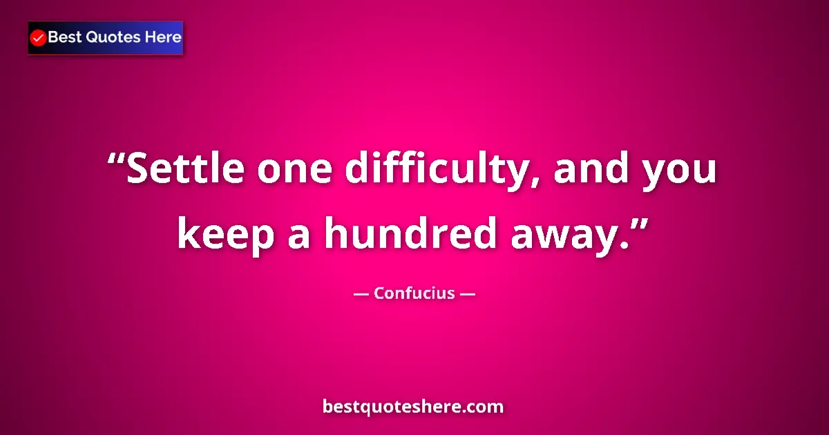 Quote by Confucius: Settle one difficulty, and you keep a hundred away....