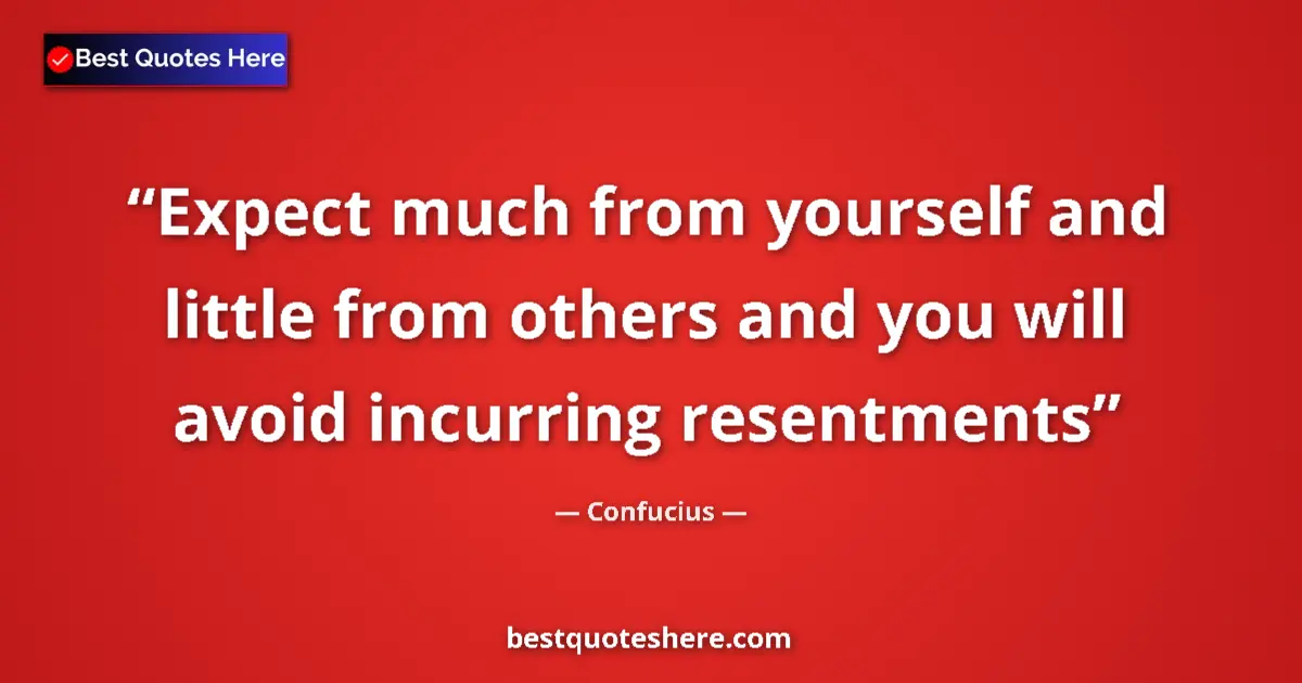 Quote by Confucius: Expect much from yourself and little from others and you will avoid incurring resentments...
