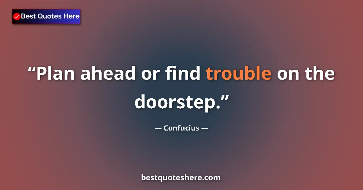 Quote by Confucius: Plan ahead or find trouble on the doorstep....