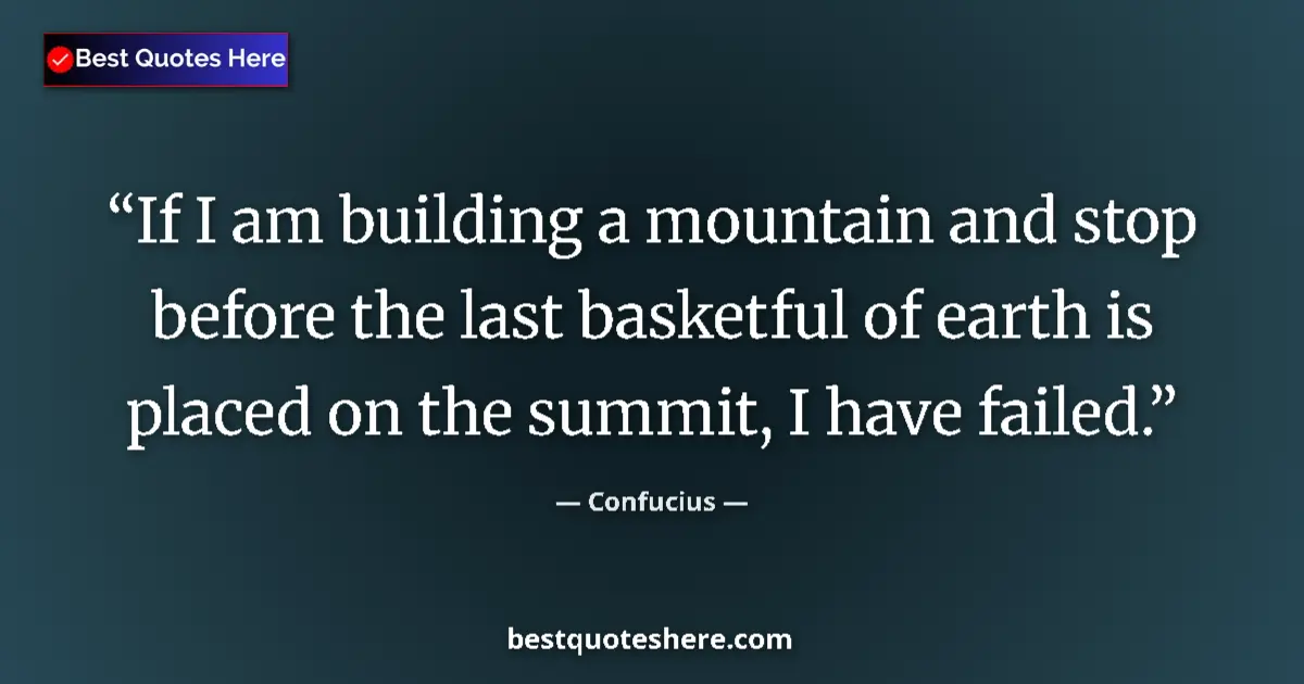 Quote by Confucius: If I am building a mountain and stop before the last basketful of earth is placed on the summit, I h...