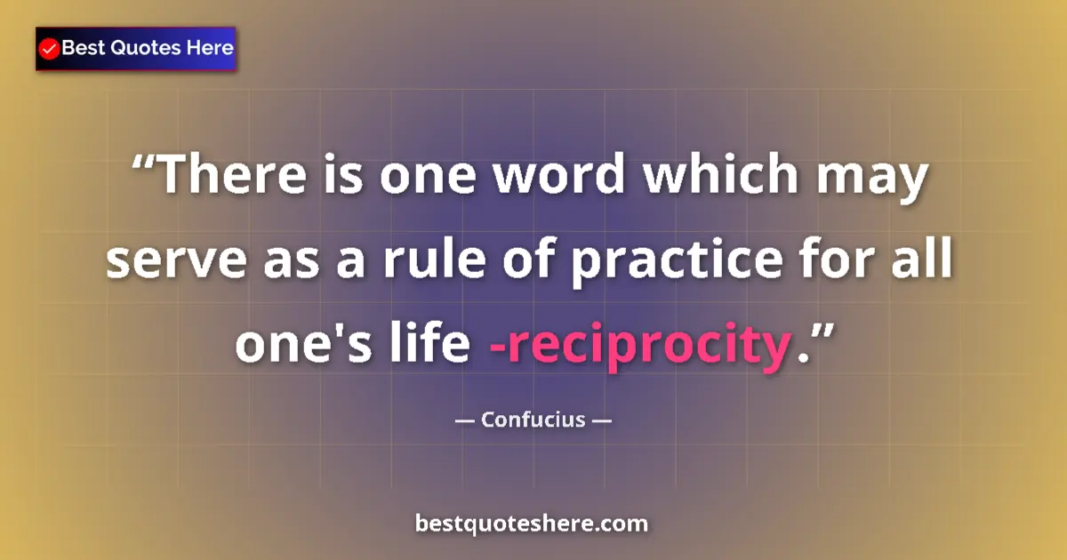 Quote by Confucius: There is one word which may serve as a rule of practice for all one's life -reciprocity....