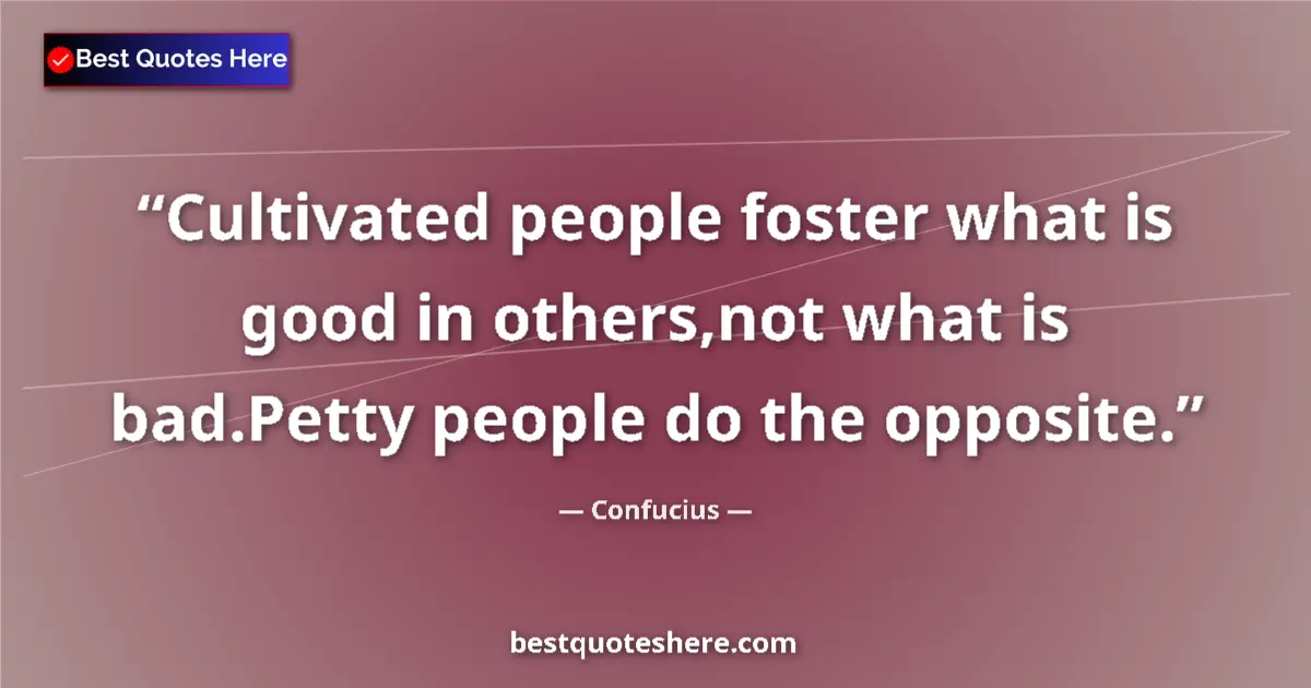 Quote by Confucius: Cultivated people foster what is good in others,not what is bad.Petty people do the opposite....