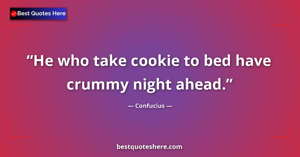 Quote by Confucius: He who take cookie to bed have crummy night ahead....