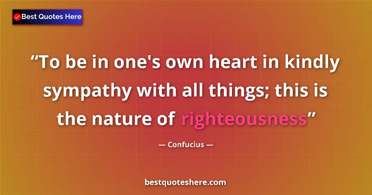 Quote by Confucius: To be in one's own heart in kindly sympathy with all things; this is the nature of righteousness...