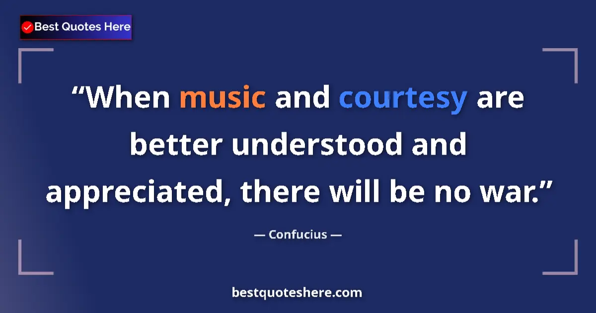 Quote by Confucius: When music and courtesy are better understood and appreciated, there will be no war....