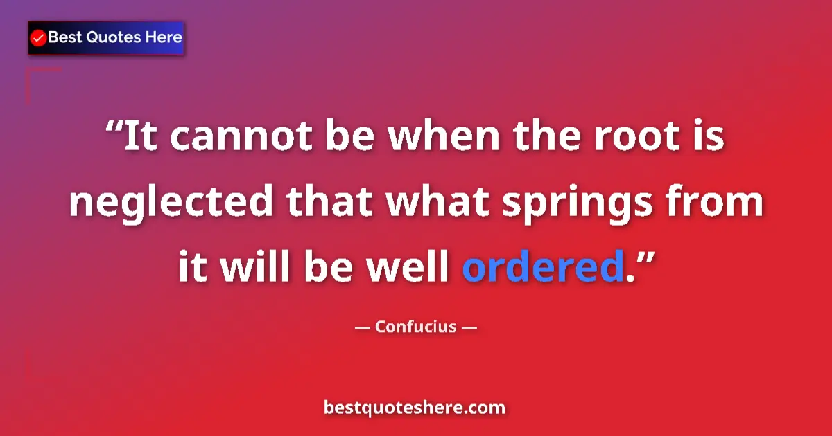 Quote by Confucius: It cannot be when the root is neglected that what springs from it will be well ordered....