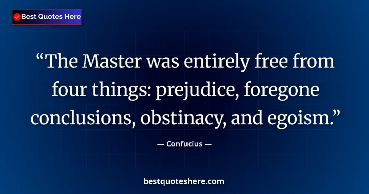 Quote by Confucius: The Master was entirely free from four things: prejudice, foregone conclusions, obstinacy, and egois...