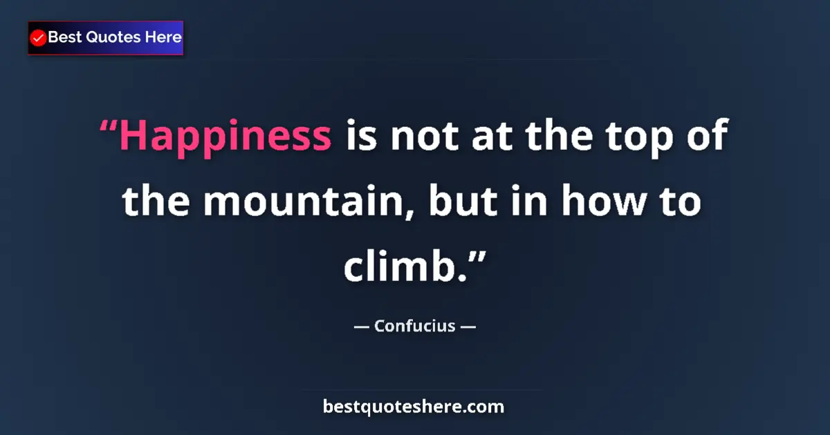 Quote by Confucius: Happiness is not at the top of the mountain, but in how to climb....