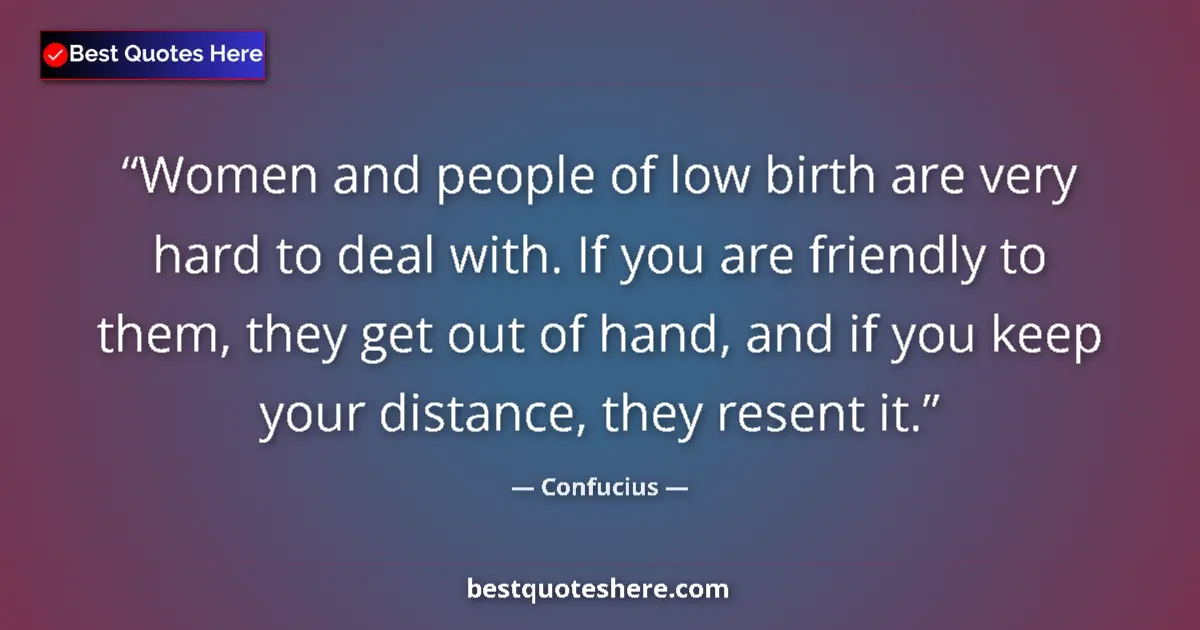 Quote by Confucius: Women and people of low birth are very hard to deal with. If you are friendly to them, they get out ...