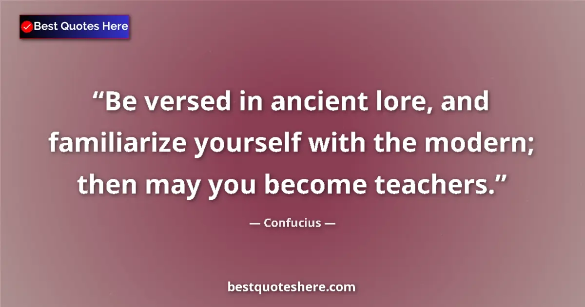 Quote by Confucius: Be versed in ancient lore, and familiarize yourself with the modern; then may you become teachers....