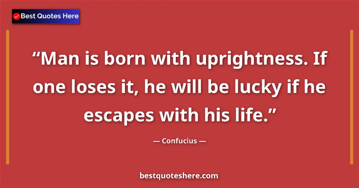 Quote by Confucius: Man is born with uprightness. If one loses it, he will be lucky if he escapes with his life....