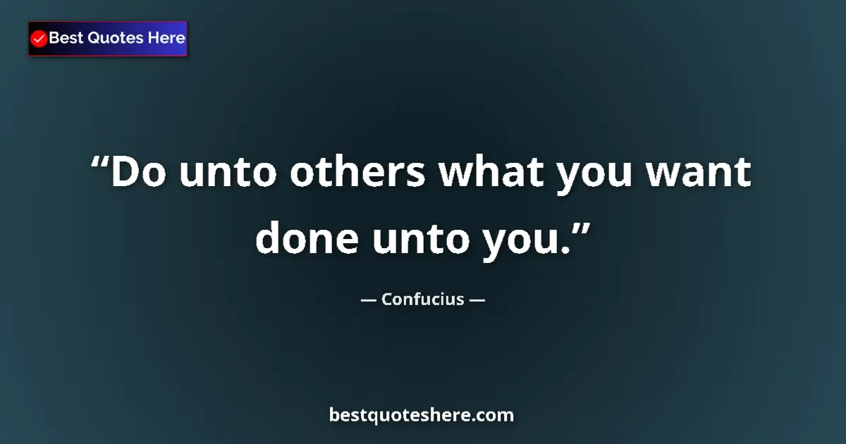 Quote by Confucius: Do unto others what you want done unto you....