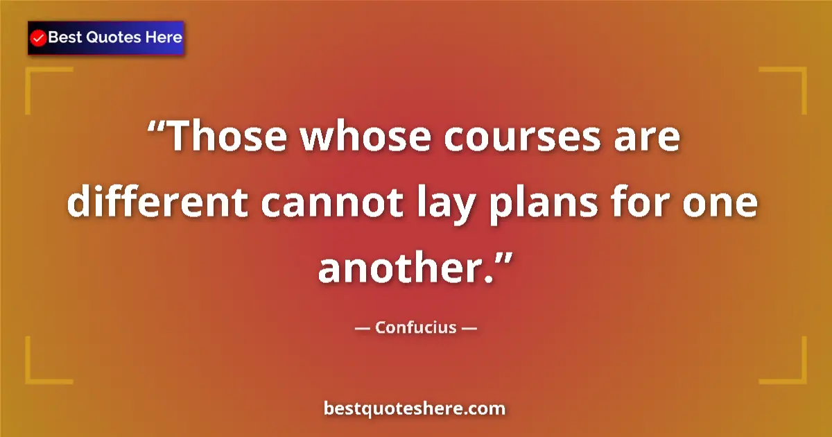 Quote by Confucius: Those whose courses are different cannot lay plans for one another....