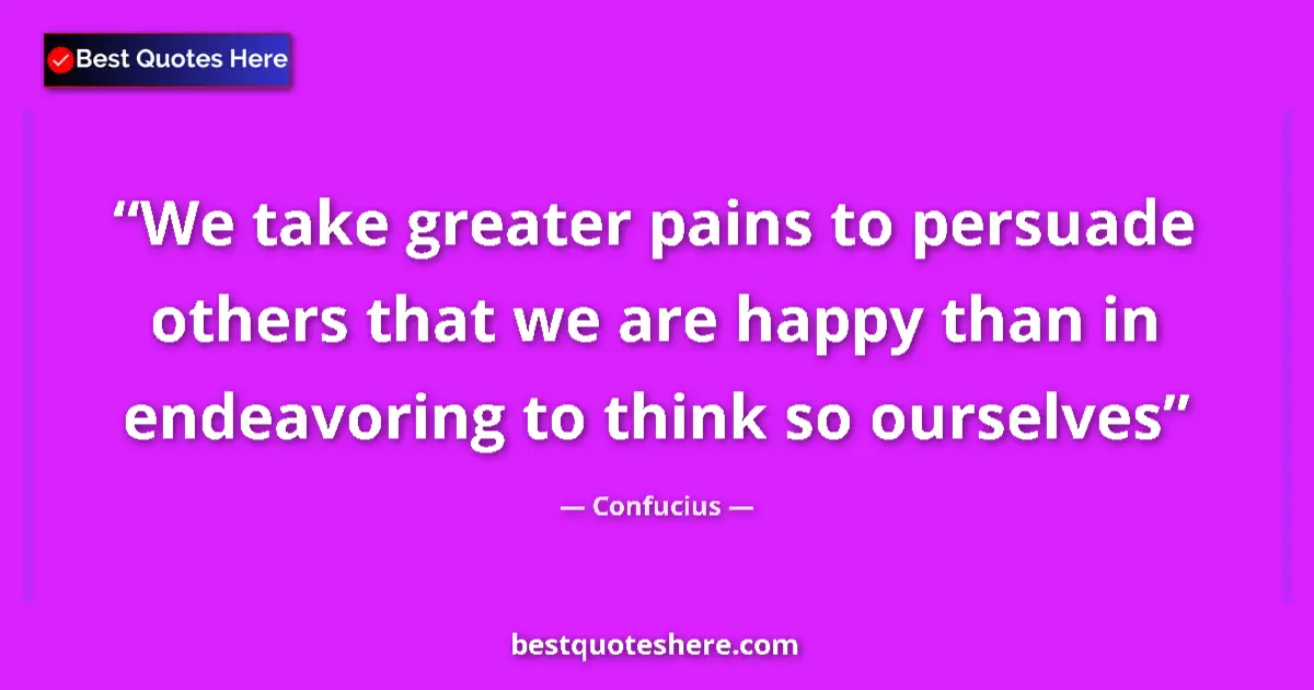 Quote by Confucius: We take greater pains to persuade others that we are happy than in endeavoring to think so ourselves...