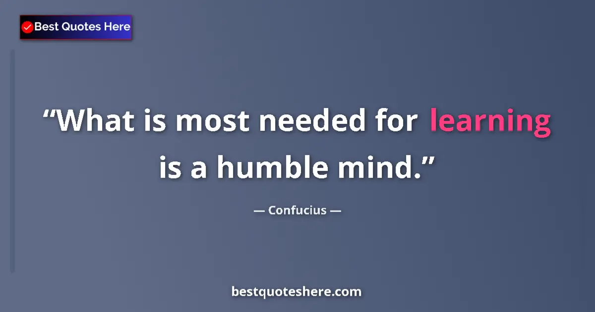 Quote by Confucius: What is most needed for learning is a humble mind....