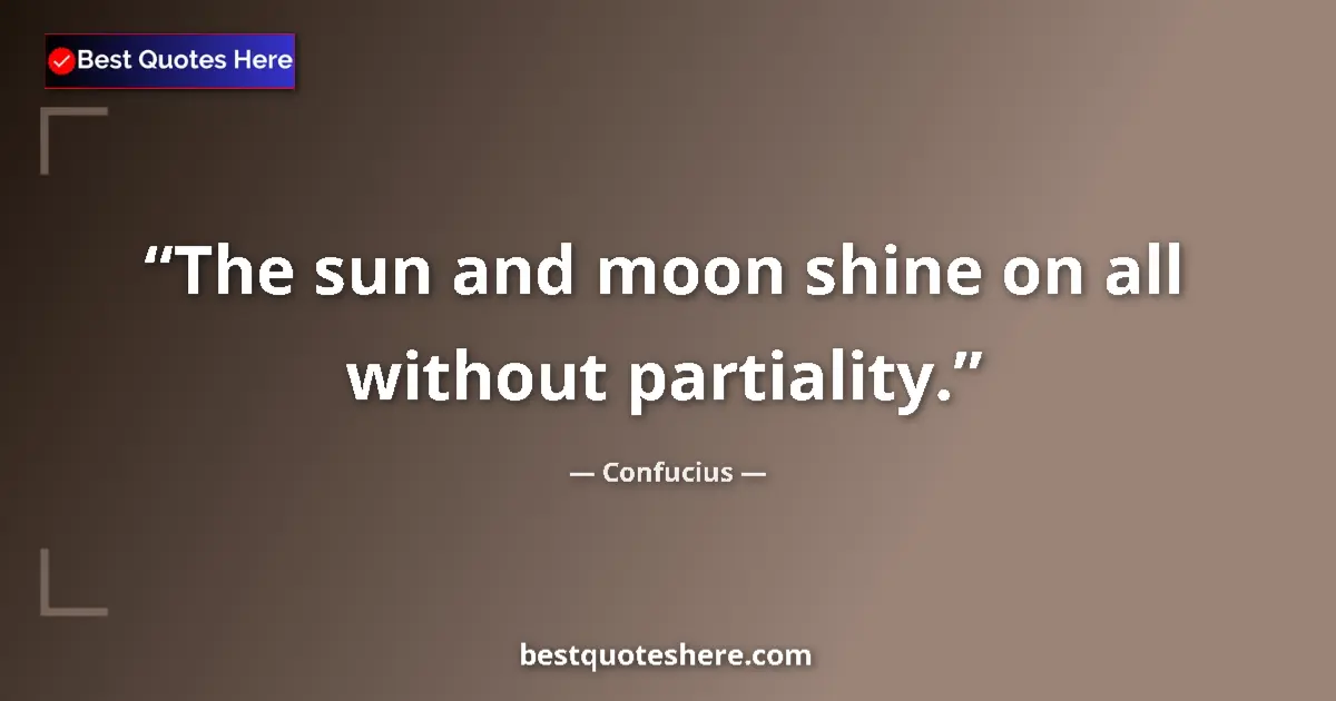 Quote by Confucius: The sun and moon shine on all without partiality....