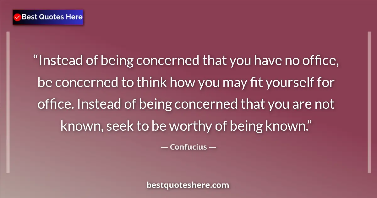 Quote by Confucius: Instead of being concerned that you have no office, be concerned to think how you may fit yourself f...