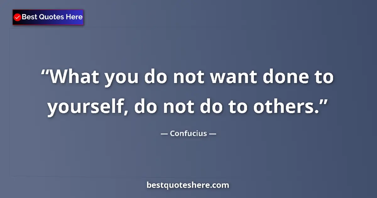 Quote by Confucius: What you do not want done to yourself, do not do to others....