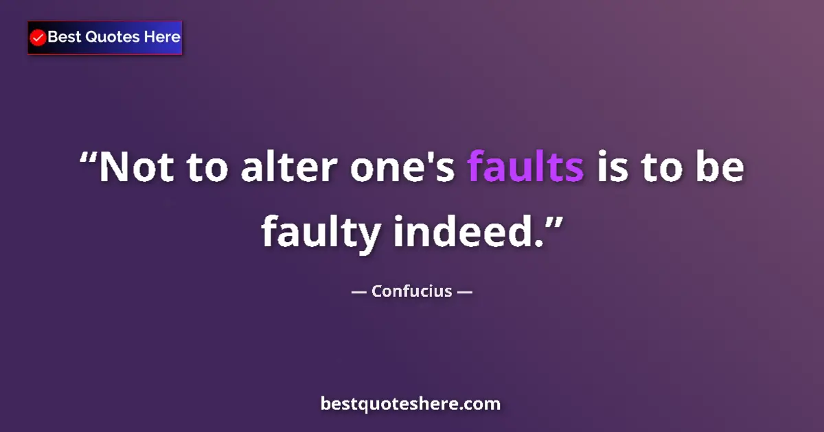 Quote by Confucius: Not to alter one's faults is to be faulty indeed....
