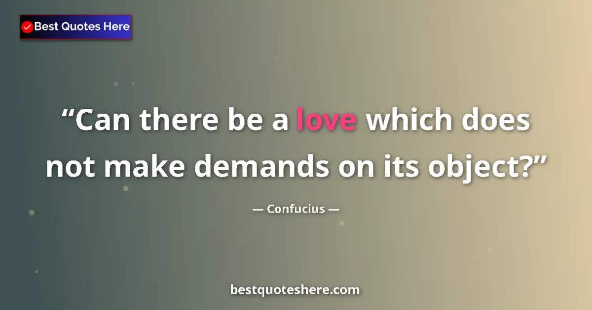 Confucius quote: "Can there be a love which does not make demands on its..."