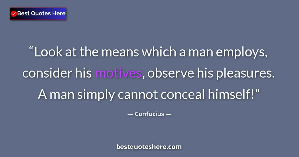 Quote by Confucius: Look at the means which a man employs, consider his motives, observe his pleasures. A man simply can...