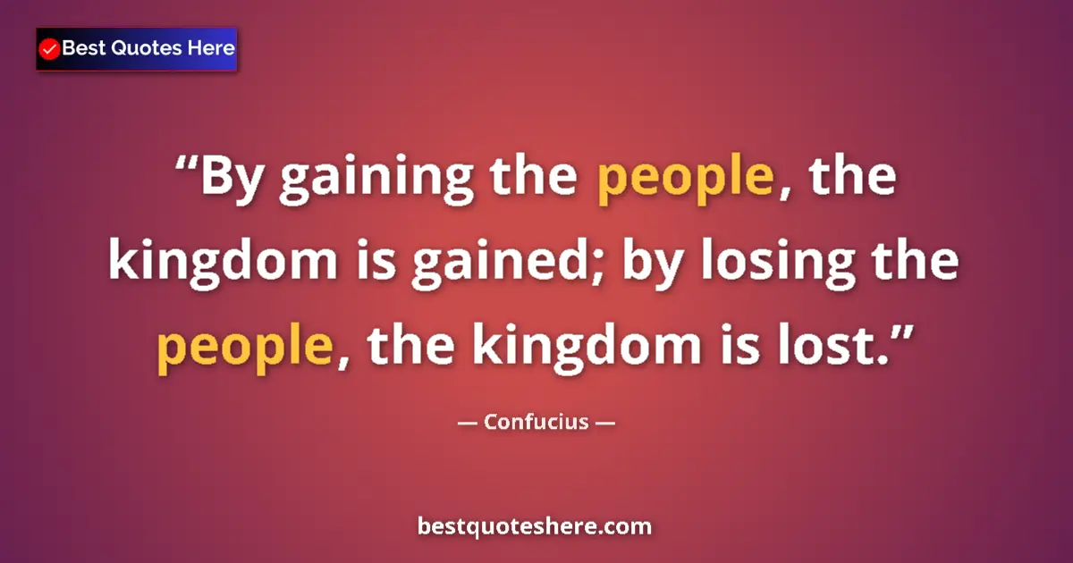 Quote by Confucius: By gaining the people, the kingdom is gained; by losing the people, the kingdom is lost....
