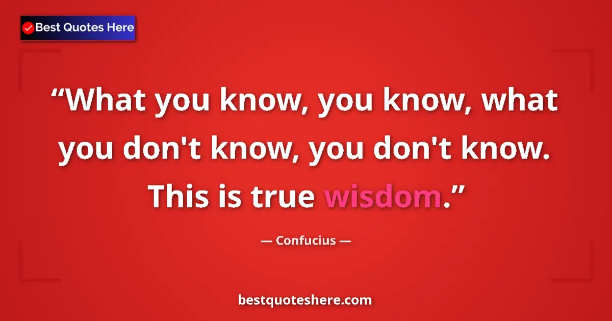 Quote by Confucius: What you know, you know, what you don't know, you don't know. This is true wisdom....