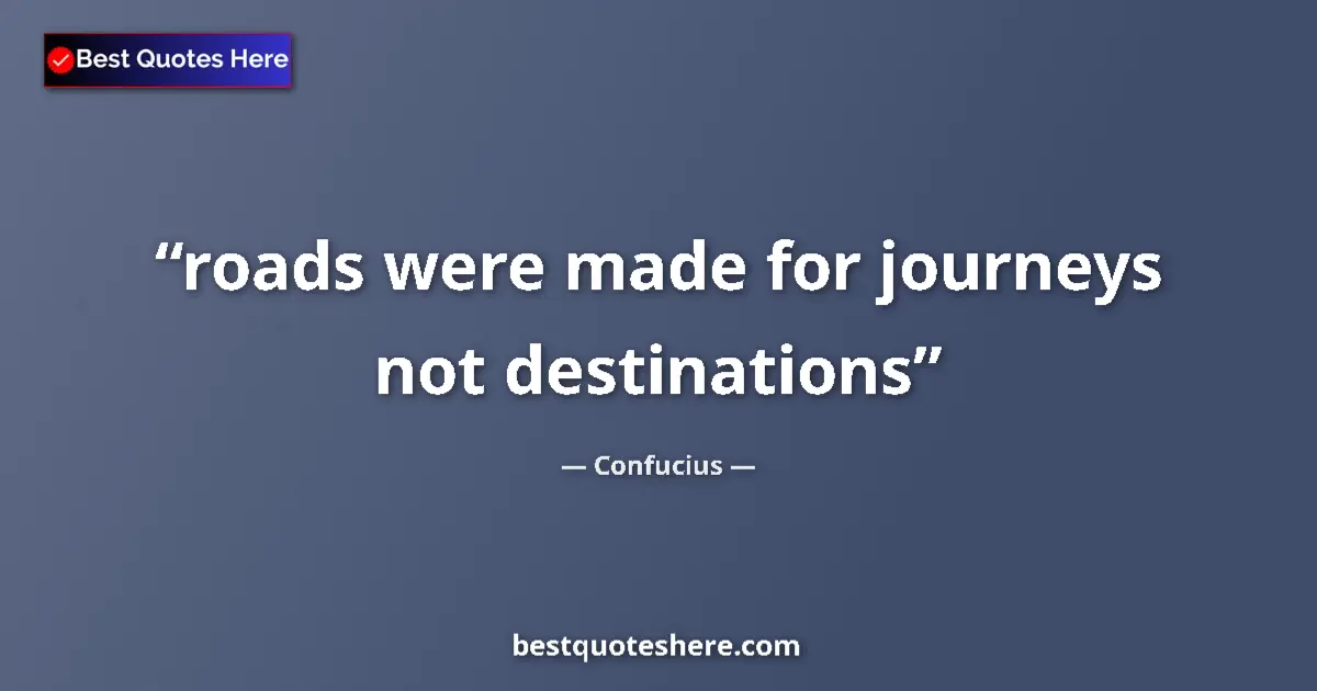 Quote by Confucius: roads were made for journeys not destinations...