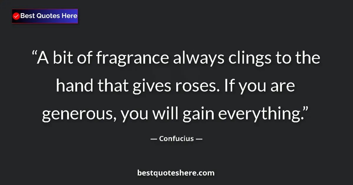 Quote by Confucius: A bit of fragrance always clings to the hand that gives roses. If you are generous, you will gain ev...