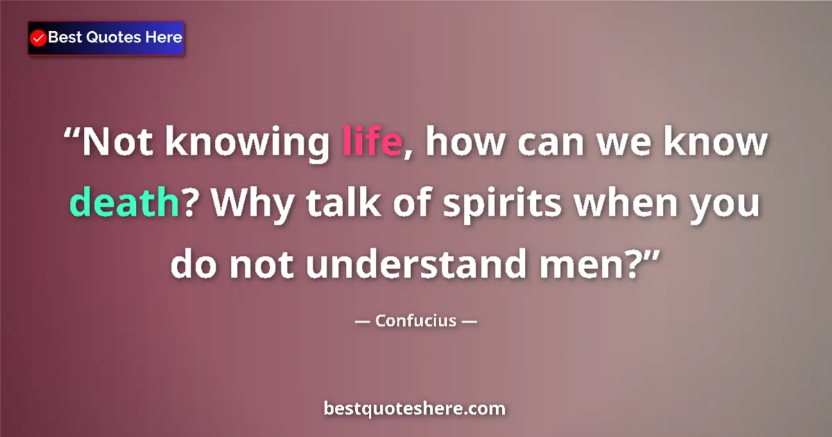 Quote by Confucius: Not knowing life, how can we know death? Why talk of spirits when you do not understand men?...