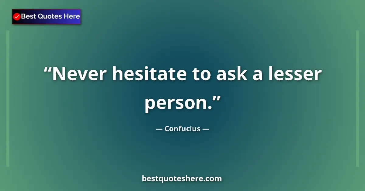 Quote by Confucius: Never hesitate to ask a lesser person....