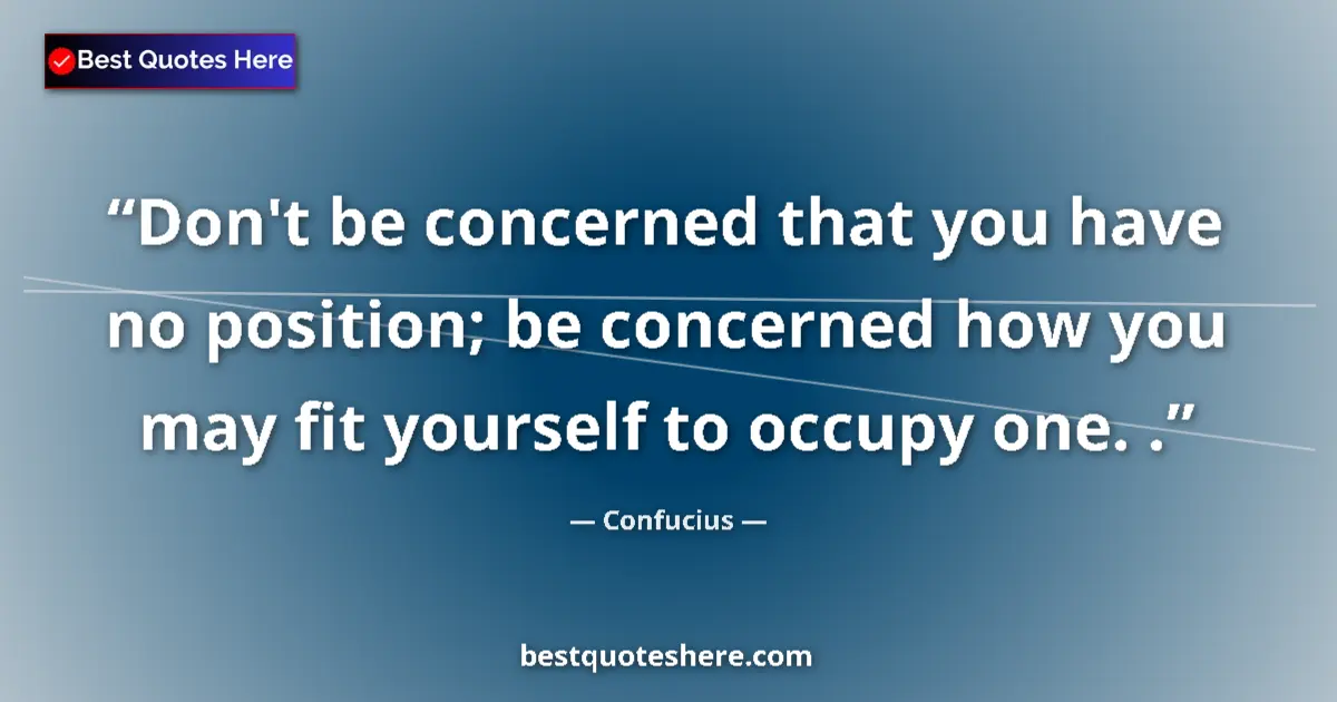 Quote by Confucius: Don't be concerned that you have no position; be concerned how you may fit yourself to occupy one. ....