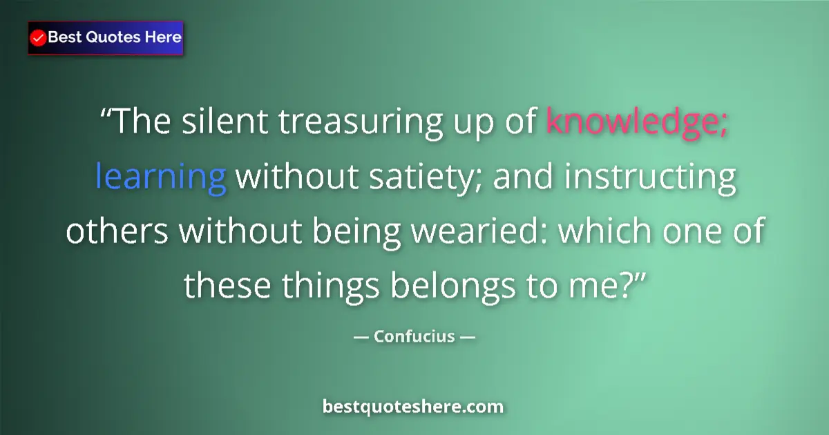 Quote by Confucius: The silent treasuring up of knowledge; learning without satiety; and instructing others without bein...