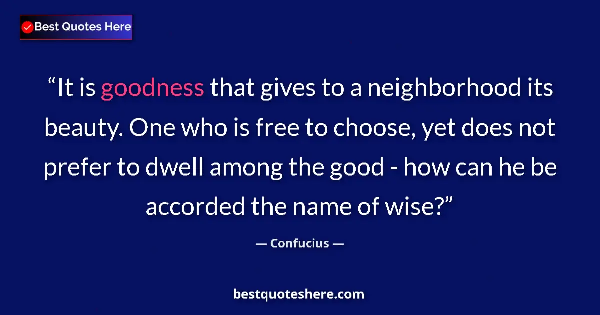 Quote by Confucius: It is goodness that gives to a neighborhood its be