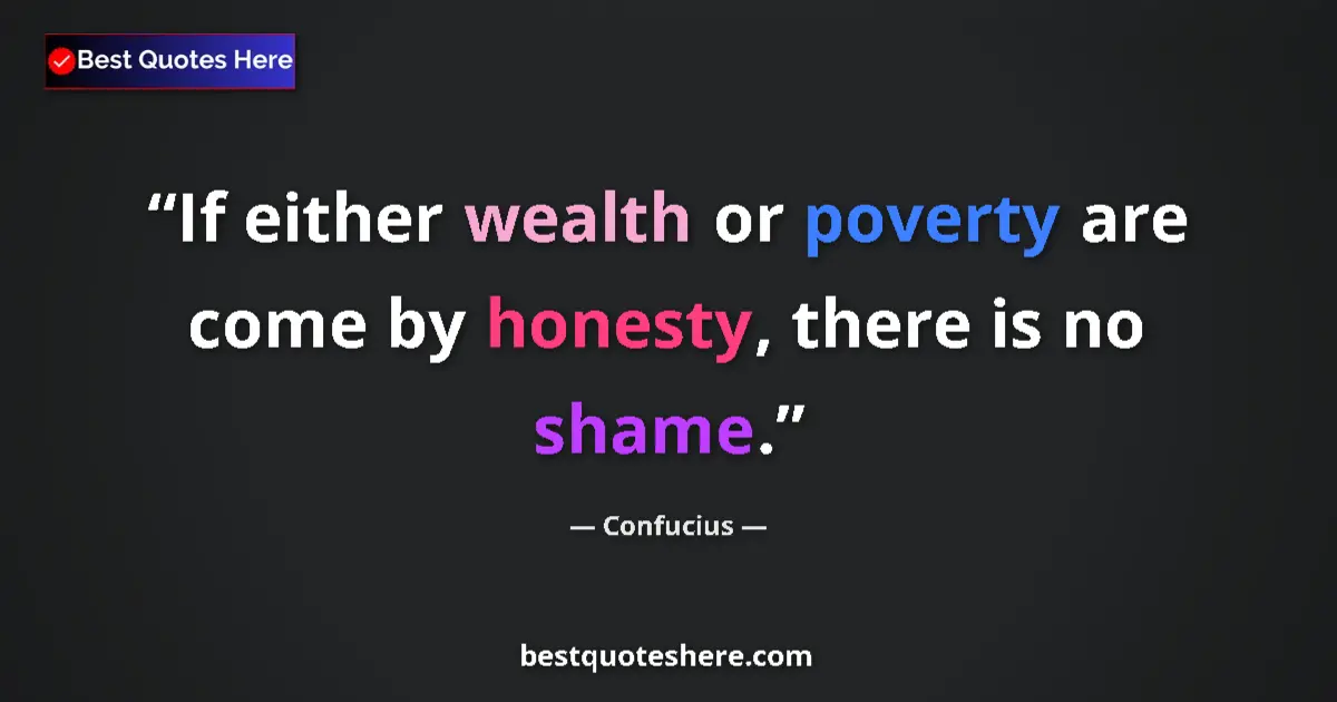 Quote by Confucius: If either wealth or poverty are come by honesty, there is no shame....