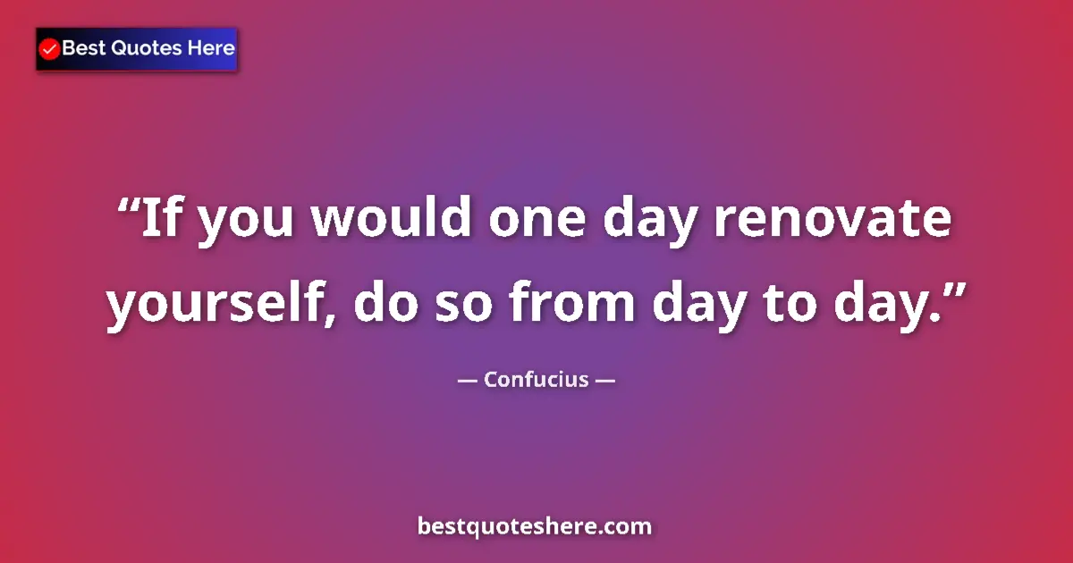 Quote by Confucius: If you would one day renovate yourself, do so from day to day....