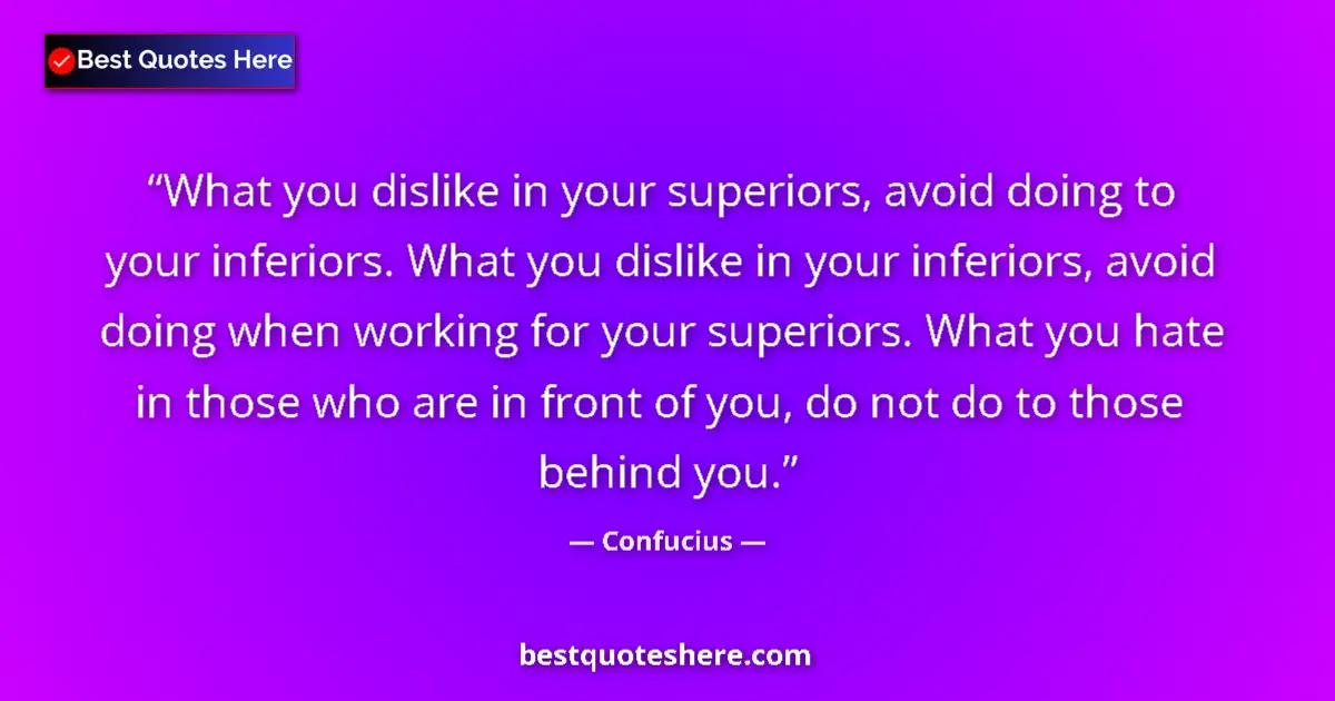 Quote by Confucius: What you dislike in your superiors, avoid doing to your inferiors. What you dislike in your inferior...