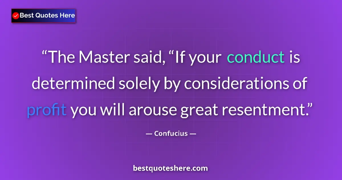 Quote by Confucius: The Master said, “If your conduct is determined solely by considerations of profit you will arouse g...