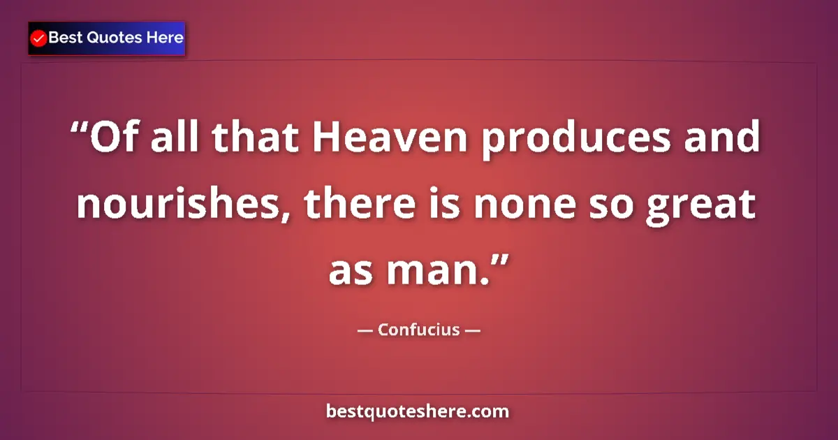 Quote by Confucius: Of all that Heaven produces and nourishes, there is none so great as man....