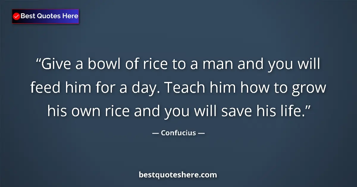 Quote by Confucius: Give a bowl of rice to a man and you will feed him for a day. Teach him how to grow his own rice and...
