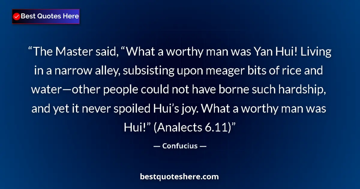 Quote by Confucius: The Master said, “What a worthy man was Yan Hui! Living in a narrow alley, subsisting upon meager bi...