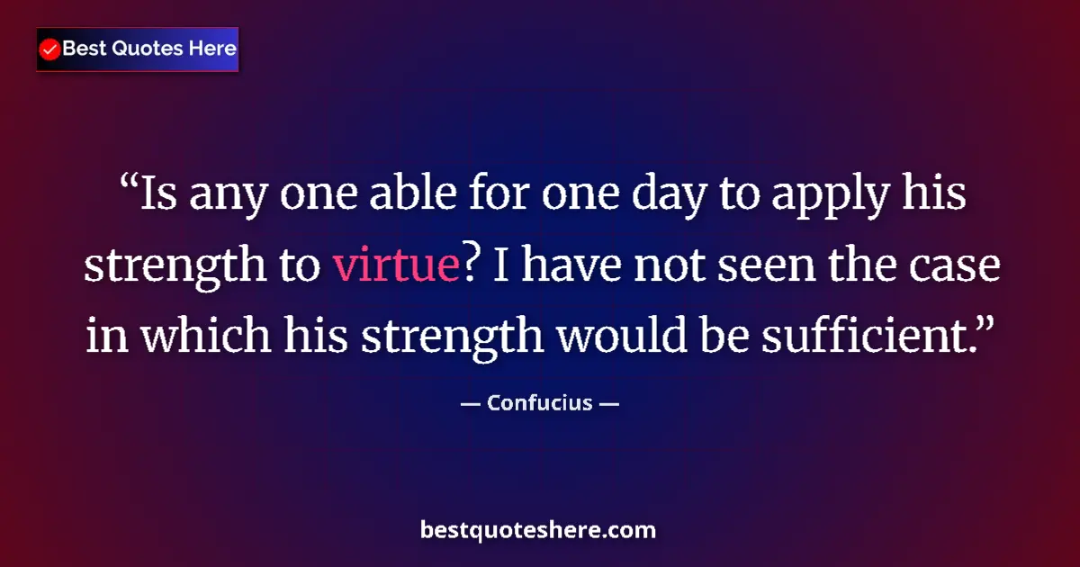 Quote by Confucius: Is any one able for one day to apply his strength to virtue? I have not seen the case in which his s...