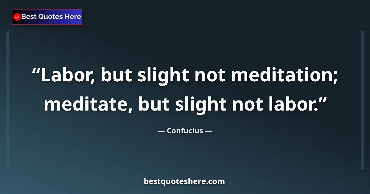 Quote by Confucius: Labor, but slight not meditation; meditate, but slight not labor....