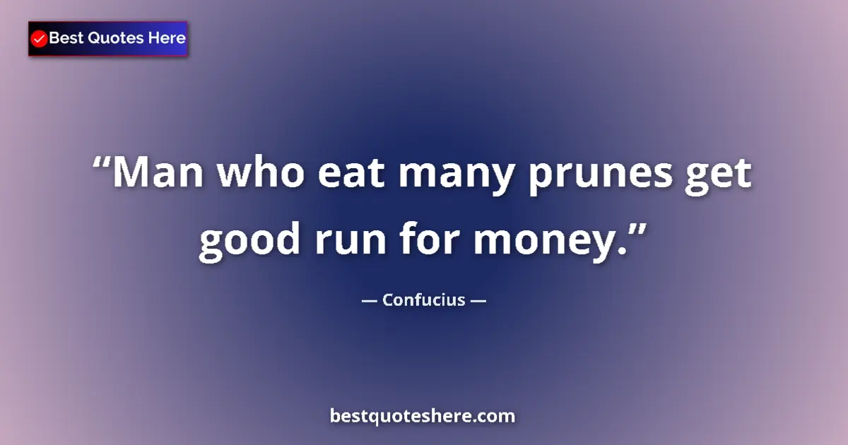 Quote by Confucius: Man who eat many prunes get good run for money....