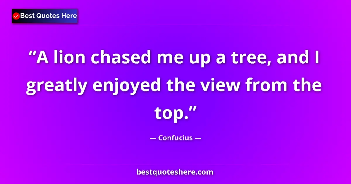 Quote by Confucius: A lion chased me up a tree, and I greatly enjoyed the view from the top....